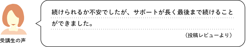 受講生の声　続けられるか不安でしたが、サポートが長く最後まで続けることができました。