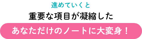 進めていくと重要な項目が凝縮したあなただけのノートに大変身!