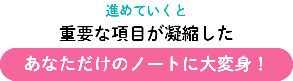 進めていくと重要な項目が凝縮したあなただけのノートに大変身！