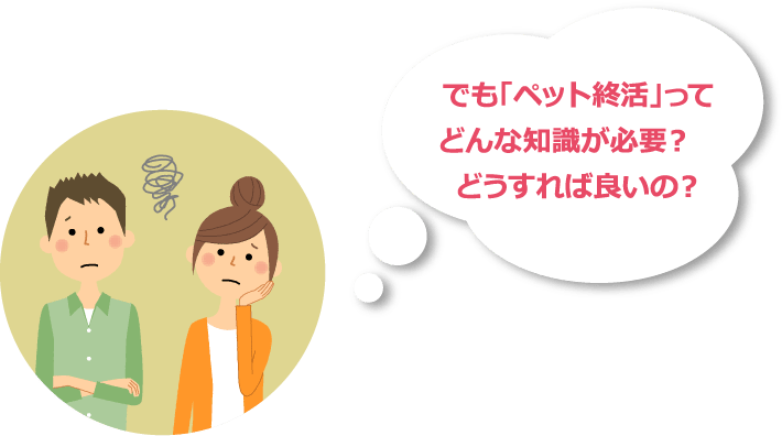 でも「ペット終活」ってどんな知識が必要？どうすれば良いの？