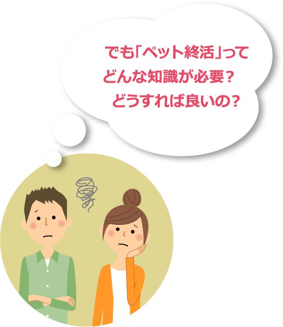 でも「ペット終活」ってどんな知識が必要？どうすれば良いの？