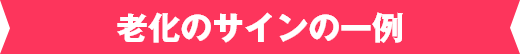 老化のサインの一例