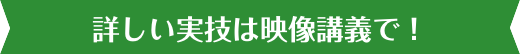 詳しい実技は映像講義で！
