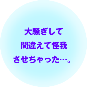 大騒ぎされて間違えて怪我させちゃった…