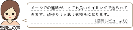 受講生の声　「メールでの連絡が、とても良いタイミングで送られてきます。頑張ろうと思う気持ちになります。（投稿レビューより）」