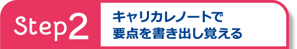 Step2 キャリカレノートで
要点を書き出し覚える