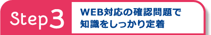 Step3 WEB対応の確認問題で
知識をしっかり定着