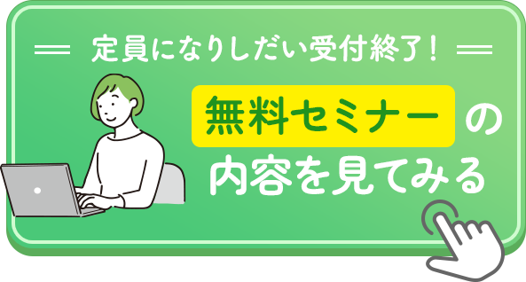 定員になりしだい受付終了！無料セミナーの内容を見てみる