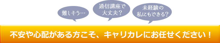 不安や心配がある方こそ、キャリカレにおまかせください！