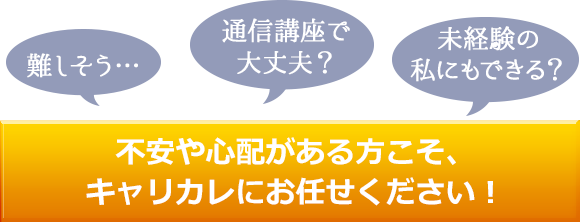 不安や心配がある方こそ、キャリカレにおまかせください！