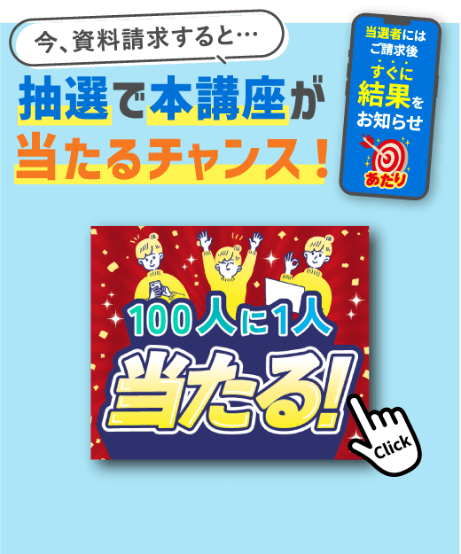 今、資料請求すると…抽選で本講座が当たるチャンス！100人に1人当たる！当選者にはご請求後すぐに結果をお知らせ