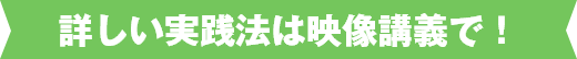 詳しい実践法は映像講義で！