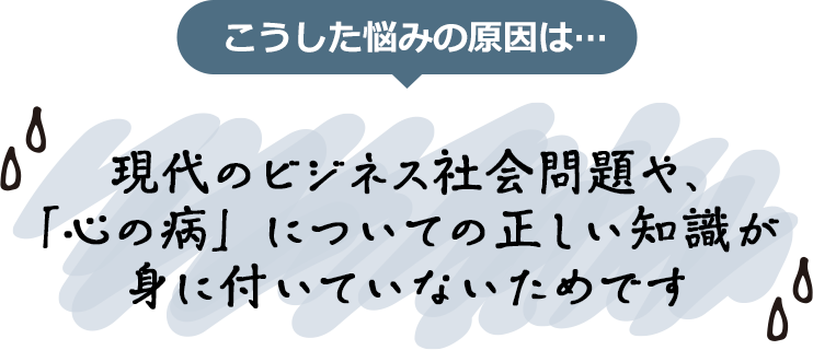 悩みの原因は現代のビジネス社会問題や、「心の病」についての正しい知識が身に付いていないためです