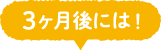 3ヶ月後には！