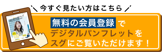 今すぐ見たい方はこちら 無料の会員登録でデジタルパンフレットをスグにご覧いただけます！