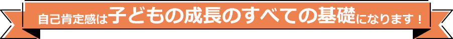 自己肯定感は子どもの成長のすべての基礎になります！