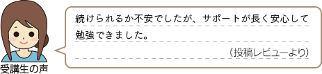 受講生の声　「続けられるか不安でしたが、サポートが長く安心して勉強できました。（投稿レビューより）」