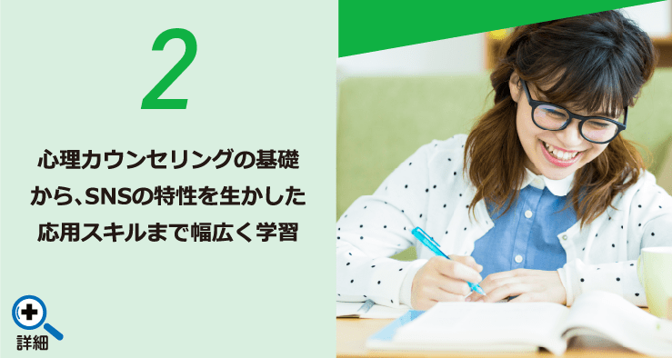 2 心理カウンセリングの基礎から、SNSの特性を生かした応用スキルまで幅広く学習