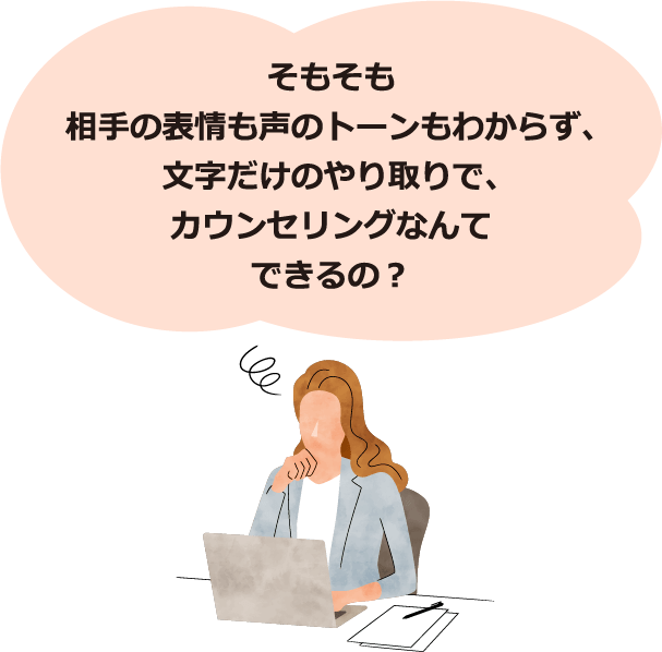 そもそも相手の表情も声のトーンもわからず、文字だけのやり取りで、カウンセリングなんてできるの？