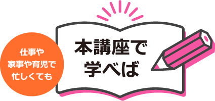 仕事や家事や育児で忙しくても本講座で学べば