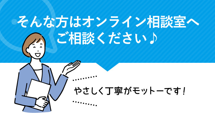 オンライン相談室へご相談ください♪やさしく丁寧がモットーです！