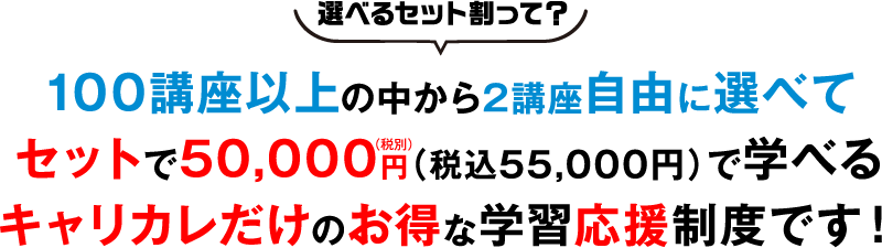 選べるセット割って？100講座以上から2講座自由に選べてセットで5万円で学べるキャリカレだけのお得な学習応援制度です。