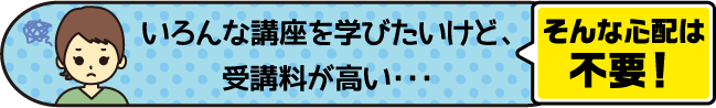いろんな講座を学んでみたいけど受講料が高い…そんな心配は不要!