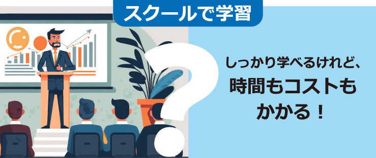 スクールで学習 しっかり学べるけれど、時間もコストもかかる！