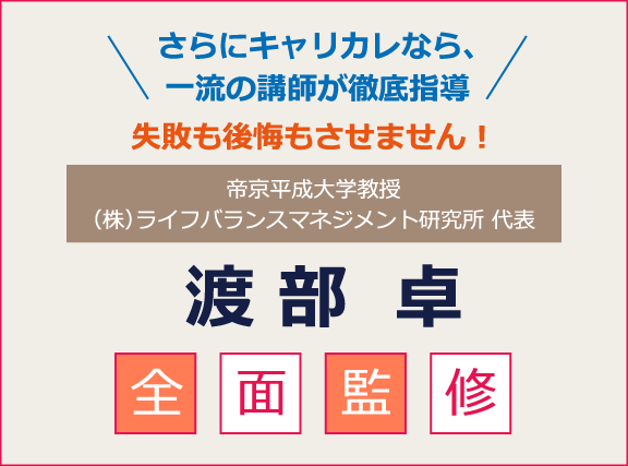 さらにキャリカレなら、一流の講師が徹底指導 失敗も後悔もさせません！ 渡部 卓 全面監修