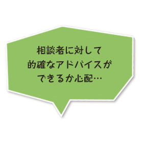 相談者に対して的確なアドバイスができるか心配…