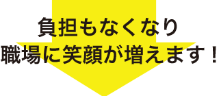 負担もなくなり職場に笑顔が増えます！