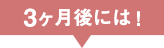 3ヶ月後には！