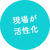 現場が活性化