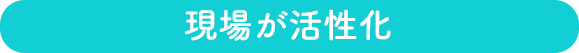 現場が活性化