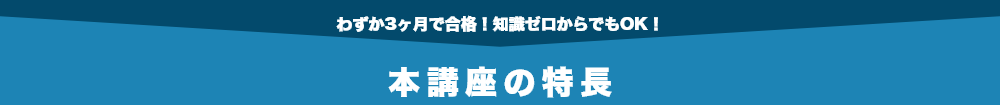 わずか3ヶ月で合格！知識ゼロからでもOK！本講座の特長