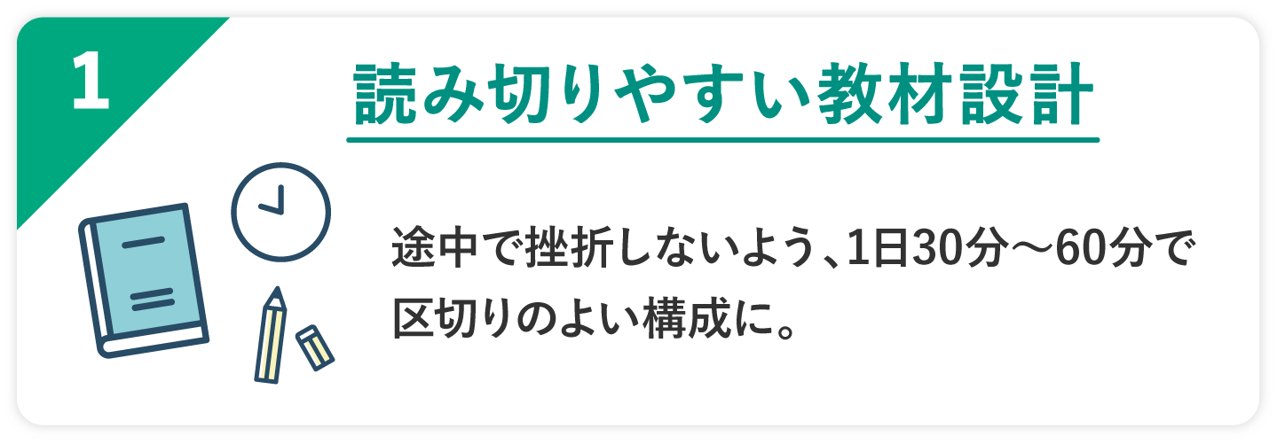 01 読み切りやすい教材設計 途中で挫折しないよう、1日30分〜60分で区切りのよい構成に。