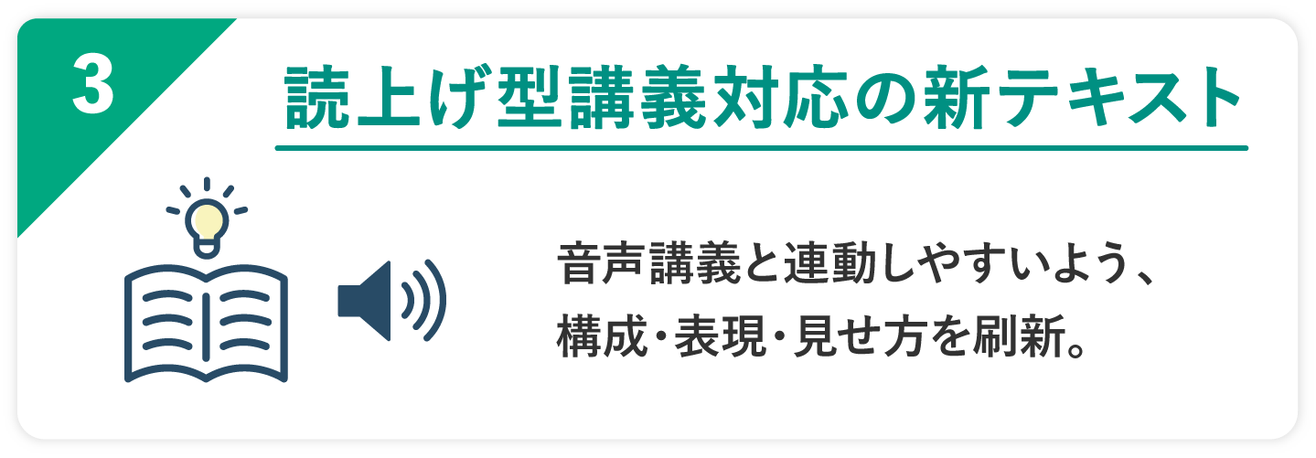 03 読み上げ型講義対応の新テキスト 音声講義と連動しやすいよう、構成・表現・見せ方を刷新。