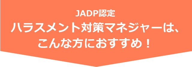 JADP認定 ハラスメント対策マネジャーは、こんな方におすすめ！