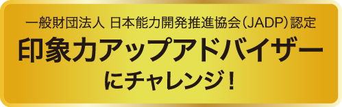 一般財団法人 日本能力開発推進協会（JADP）認定 印象力アップアドバイザーにチャレンジ！