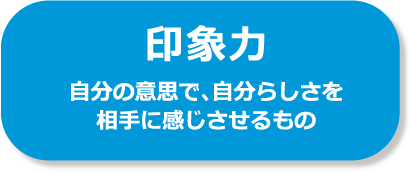 印象力 自分の意思で、自分らしさを 相手に感じさせるもの