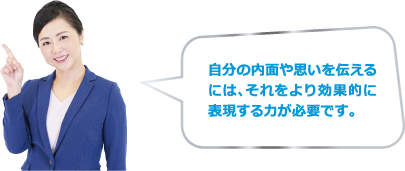 自分の内面や思いを伝えるには、それをより効果的に表現する力が必要です。