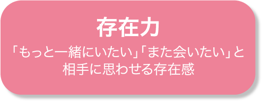 存在力 「もっと一緒にいたい」「また会いたい」と相手に思わせる存在感