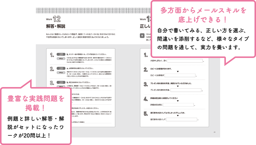 多方面からメールスキルを底上げできる!自分で描いてみる、正しい方を選ぶ、間違いを添削するなど、様々なタイプの問題を通して、実力を養います。豊富な実戦問題を掲載!例題と詳しい解答・解説がセットになったワークが20問以上!(パソコン用画像)