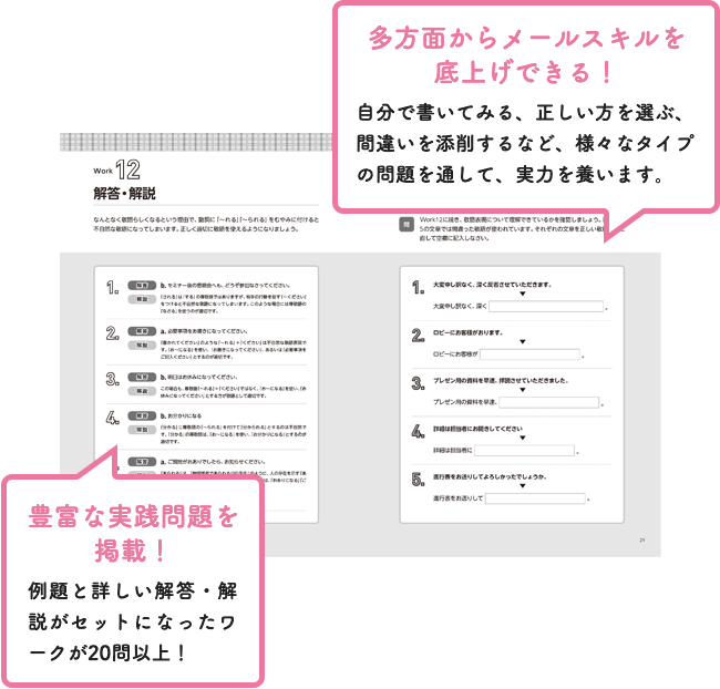 多方面からメールスキルを底上げできる!自分で描いてみる、正しい方を選ぶ、間違いを添削するなど、様々なタイプの問題を通して、実力を養います。豊富な実戦問題を掲載!例題と詳しい解答・解説がセットになったワークが20問以上!(スマホ用画像)