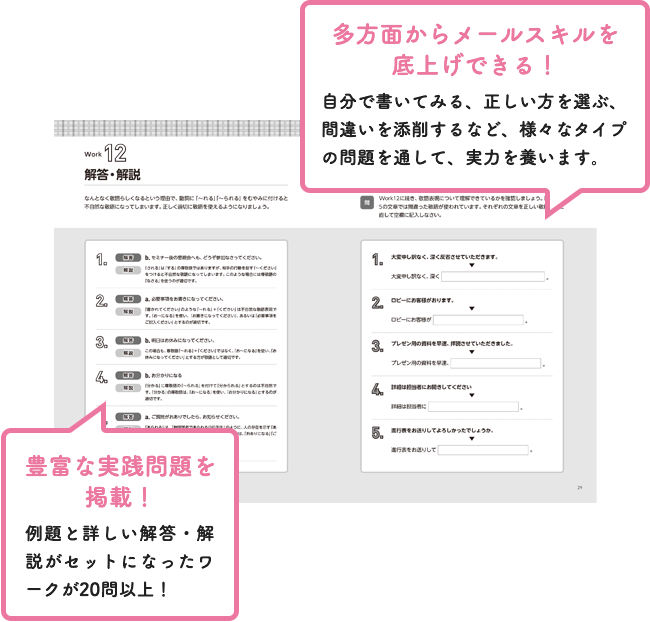 多方面からメールスキルを底上げできる！自分で描いてみる、正しい方を選ぶ、間違いを添削するなど、様々なタイプの問題を通して、実力を養います。豊富な実戦問題を掲載！例題と詳しい解答・解説がセットになったワークが20問以上！（スマホ用画像）