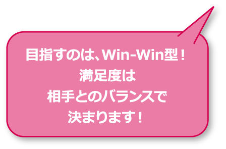 目指すのは、Win-Win型！満足度は相手とのバランスで決まります！