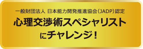 一般財団法人 日本能力開発推進協会（JADP）認定 心理交渉術スペシャリストにチャレンジ！