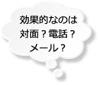 効果的なのは対面？電話？メール？