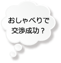 おしゃべりで交渉成功？