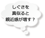 しぐさを真似ると親近感が増す？